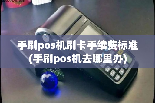 手刷pos机刷卡手续费标准(手刷pos机去哪里办)