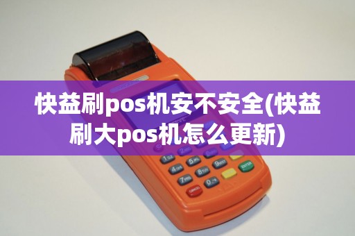 快益刷pos机安不安全(快益刷大pos机怎么更新)