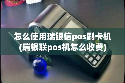怎么使用瑞银信pos刷卡机(瑞银联pos机怎么收费)