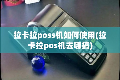 拉卡拉poss机如何使用(拉卡拉pos机去哪搞)