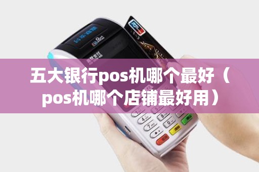 五大银行pos机哪个最好（pos机哪个店铺最好用）