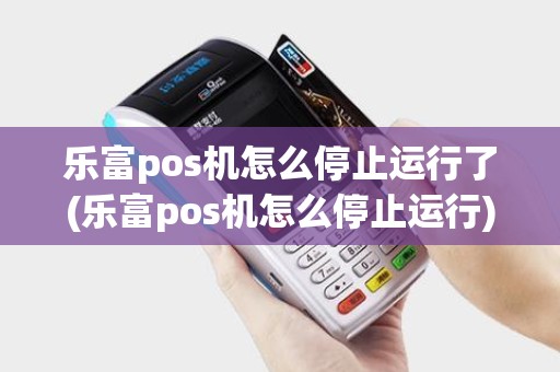 乐富pos机怎么停止运行了(乐富pos机怎么停止运行)