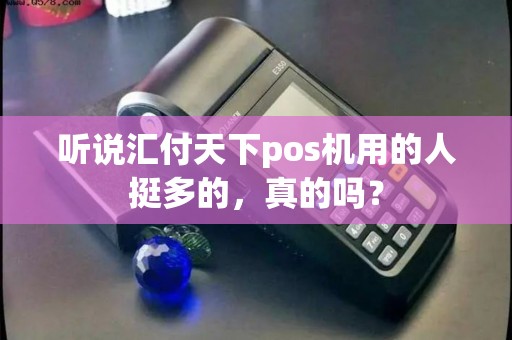 听说汇付天下pos机用的人挺多的，真的吗？