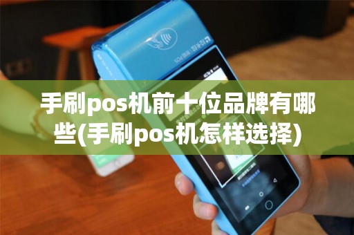 手刷pos机前十位品牌有哪些(手刷pos机怎样选择)