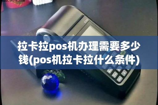 拉卡拉pos机办理需要多少钱(pos机拉卡拉什么条件)