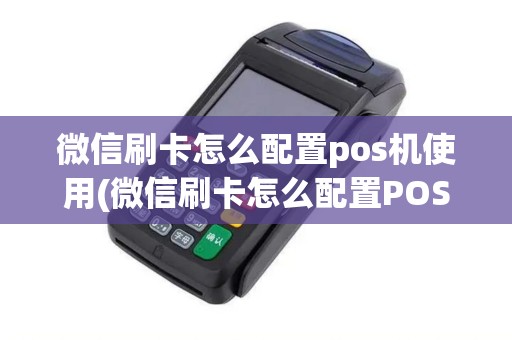 微信刷卡怎么配置pos机使用(微信刷卡怎么配置POS机)