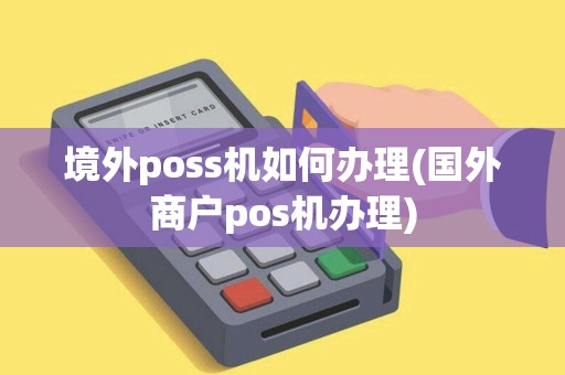 境外poss机如何办理(国外商户pos机办理)