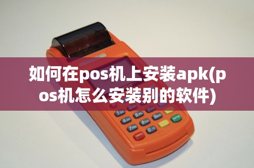 如何在pos机上安装apk(pos机怎么安装别的软件)