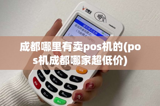 成都哪里有卖pos机的(pos机成都哪家超低价)