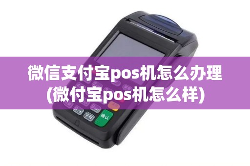 微信支付宝pos机怎么办理(微付宝pos机怎么样)