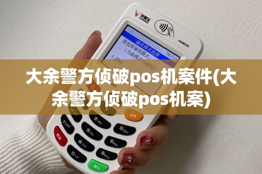 大余警方侦破pos机案件(大余警方侦破pos机案)