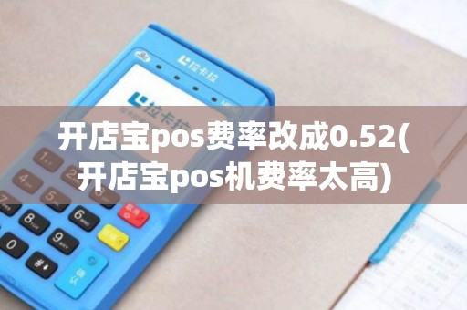 开店宝pos费率改成0.52(开店宝pos机费率太高)