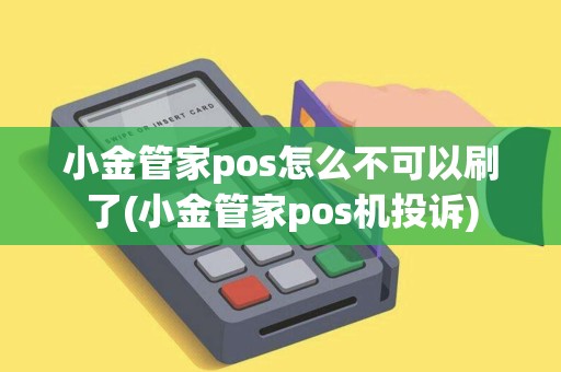 小金管家pos怎么不可以刷了(小金管家pos机投诉)