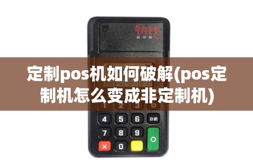 定制pos机如何破解(pos定制机怎么变成非定制机)