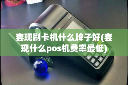 套现刷卡机什么牌子好(套现什么pos机费率最低)