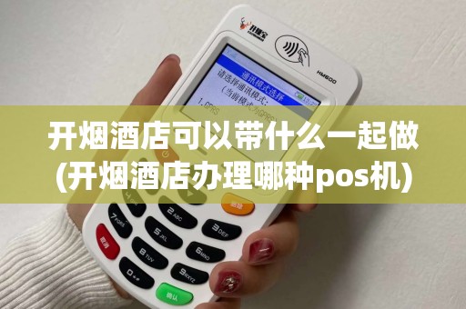 开烟酒店可以带什么一起做(开烟酒店办理哪种pos机)