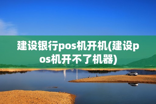 建设银行pos机开机(建设pos机开不了机器)