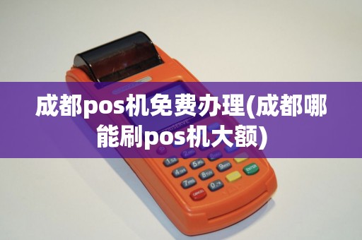 成都pos机免费办理(成都哪能刷pos机大额)
