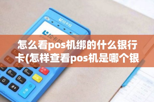 怎么看pos机绑的什么银行卡(怎样查看pos机是哪个银行)