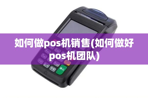 如何做pos机销售(如何做好pos机团队)