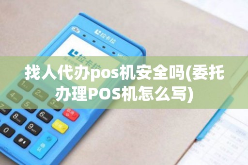 找人代办pos机安全吗(委托办理POS机怎么写)