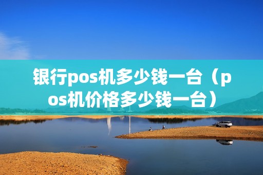 银行pos机多少钱一台（pos机价格多少钱一台）