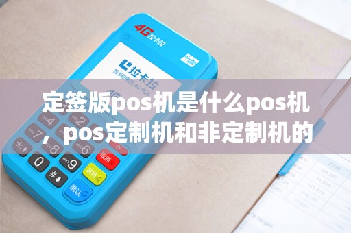 定签版pos机是什么pos机，pos定制机和非定制机的区别