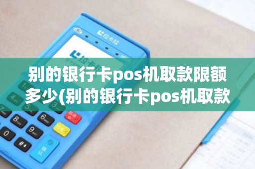 别的银行卡pos机取款限额多少(别的银行卡pos机取款)
