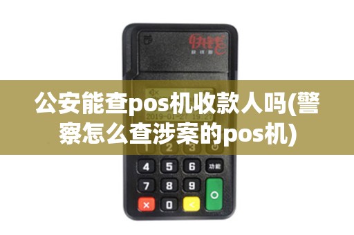 公安能查pos机收款人吗(警察怎么查涉案的pos机)
