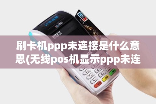 刷卡机ppp未连接是什么意思(无线pos机显示ppp未连接)