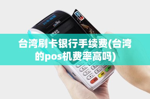 台湾刷卡银行手续费(台湾的pos机费率高吗)