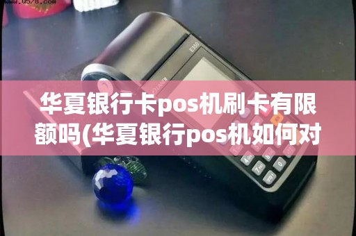 华夏银行卡pos机刷卡有限额吗(华夏银行pos机如何对账)