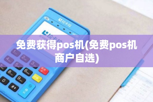 免费获得pos机(免费pos机商户自选)