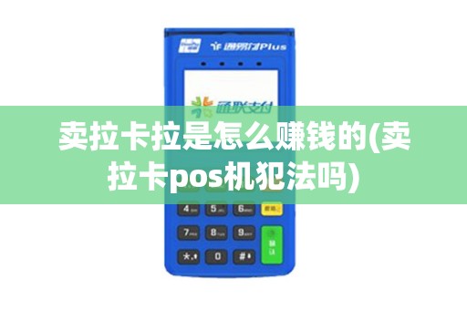 卖拉卡拉是怎么赚钱的(卖拉卡pos机犯法吗)