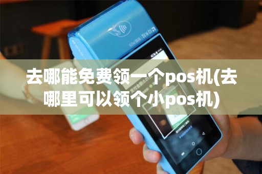 去哪能免费领一个pos机(去哪里可以领个小pos机)