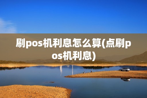 刷pos机利息怎么算(点刷pos机利息)
