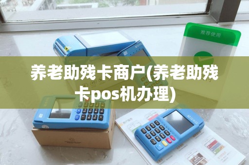 养老助残卡商户(养老助残卡pos机办理)