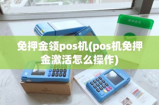 免押金领pos机(pos机免押金激活怎么操作)