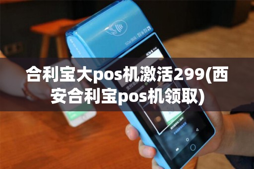 合利宝大pos机激活299(西安合利宝pos机领取)