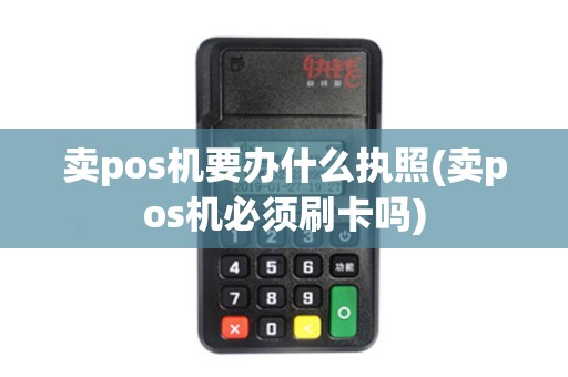 卖pos机要办什么执照(卖pos机必须刷卡吗)