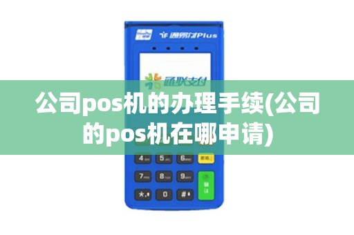 公司pos机的办理手续(公司的pos机在哪申请)
