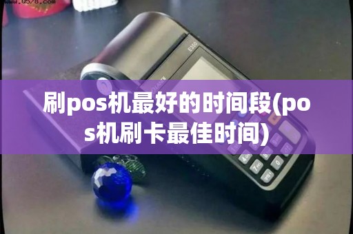 刷pos机最好的时间段(pos机刷卡最佳时间)