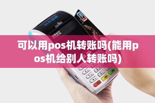 可以用pos机转账吗(能用pos机给别人转账吗)