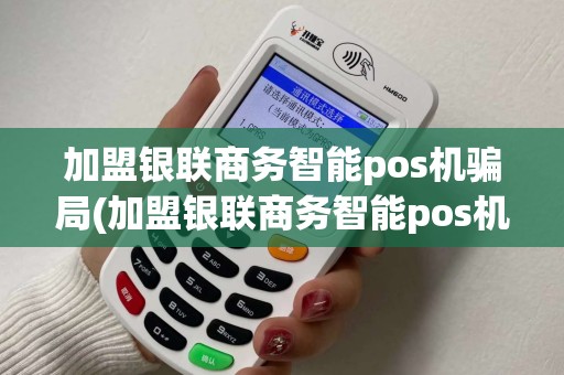 加盟银联商务智能pos机骗局(加盟银联商务智能pos机)