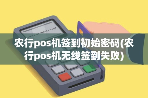 农行pos机签到初始密码(农行pos机无线签到失败)