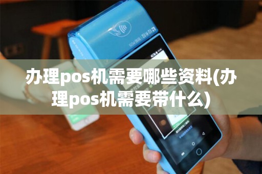 办理pos机需要哪些资料(办理pos机需要带什么)