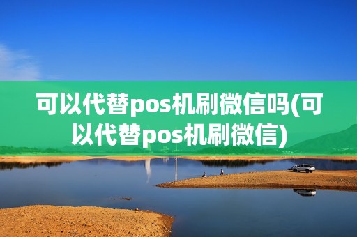 可以代替pos机刷微信吗(可以代替pos机刷微信)