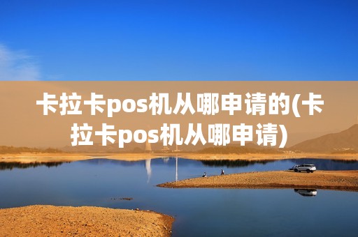 卡拉卡pos机从哪申请的(卡拉卡pos机从哪申请)