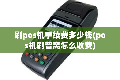 刷pos机手续费多少钱(pos机刷普离怎么收费)