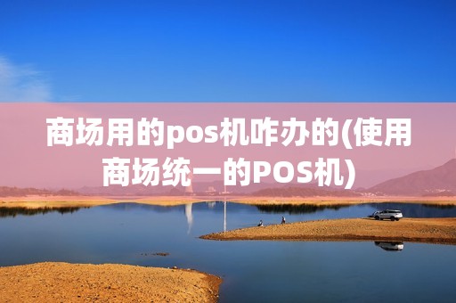 商场用的pos机咋办的(使用商场统一的POS机)